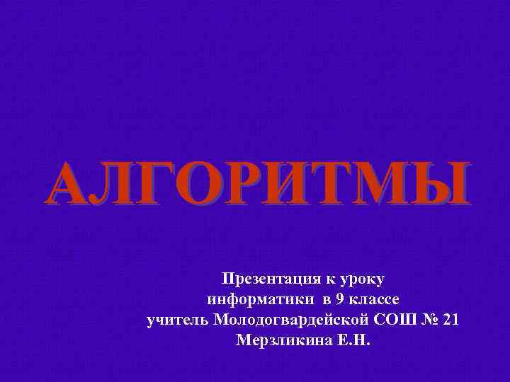 АЛГОРИТМЫ Презентация к уроку информатики в 9 классе учитель Молодогвардейской СОШ № 21 Мерзликина