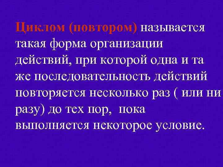 Циклом (повтором) называется такая форма организации действий, при которой одна и та же последовательность