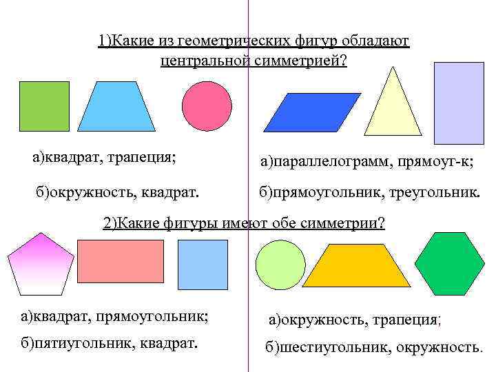 1)Какие из геометрических фигур обладают центральной симметрией? а)квадрат, трапеция; а)параллелограмм, прямоуг к; б)окружность, квадрат.