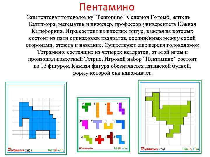 Пентамино Запатентовал головоломку “Pentomino” Соломон Голомб, житель Балтимора, математик и инженер, профессор университета Южная