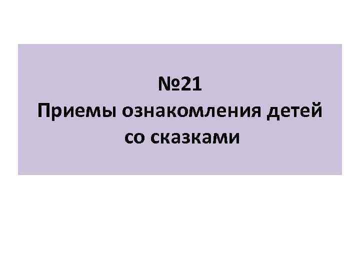 № 21 Приемы ознакомления детей со сказками 
