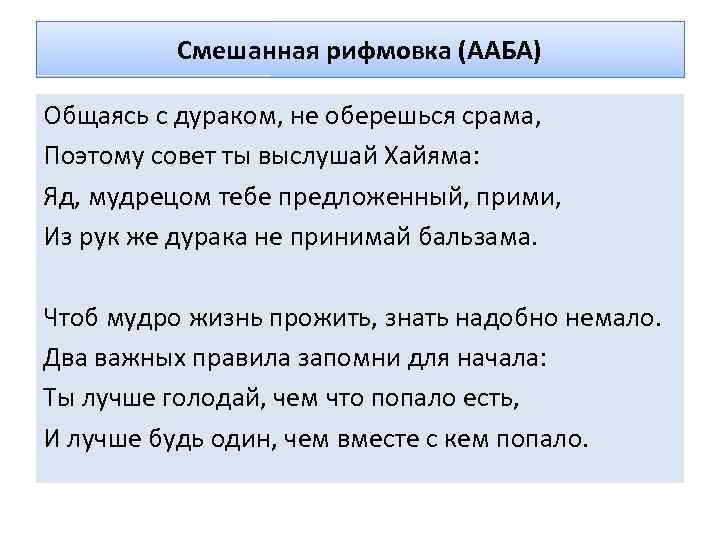 Смешанная рифмовка (ААБА) Общаясь с дураком, не оберешься срама, Поэтому совет ты выслушай Хайяма: