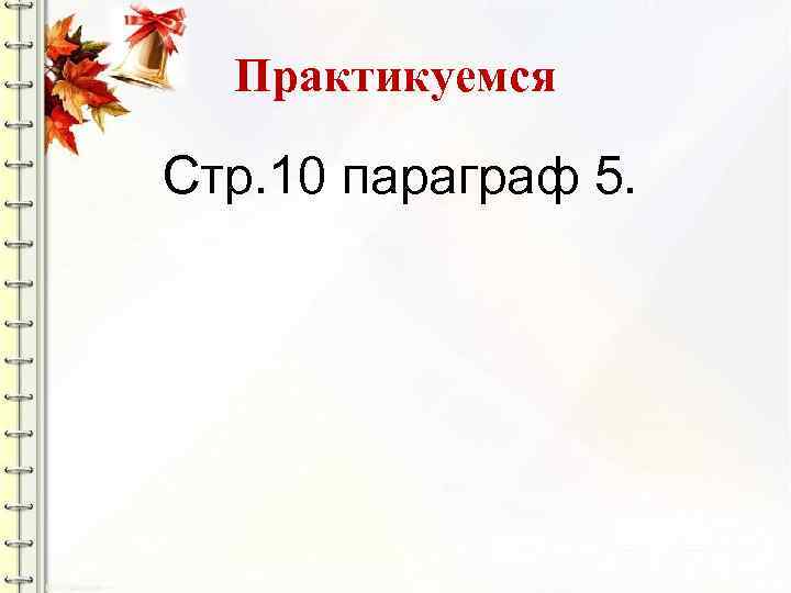 Практикуемся Стр. 10 параграф 5. 
