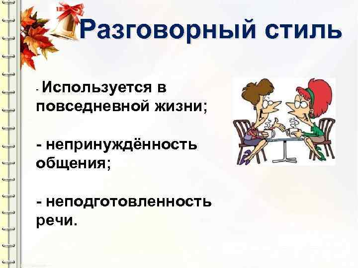 Разговорный стиль Используется в повседневной жизни; - - непринуждённость общения; - неподготовленность речи. 