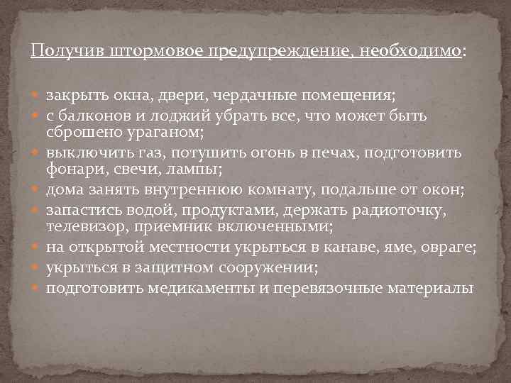 Получив штормовое предупреждение, необходимо: закрыть окна, двери, чердачные помещения; с балконов и лоджий убрать