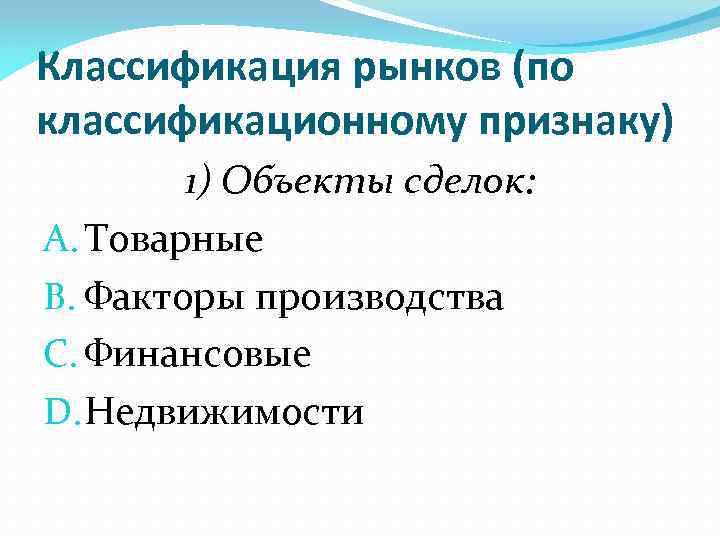 Классификация рынков (по классификационному признаку) 1) Объекты сделок: A. Товарные B. Факторы производства C.