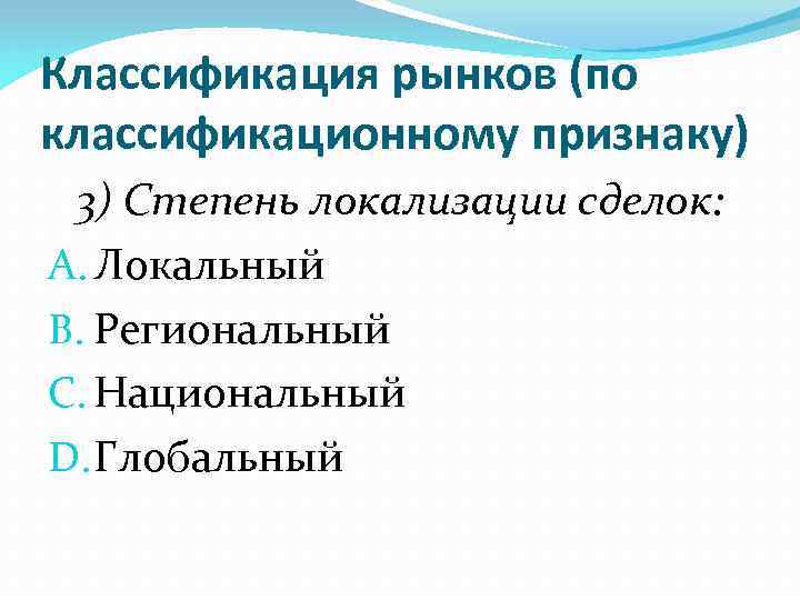 Классификация рынков (по классификационному признаку) 3) Степень локализации сделок: A. Локальный B. Региональный C.