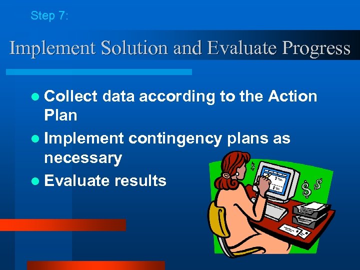 Step 7: Implement Solution and Evaluate Progress l Collect data according to the Action