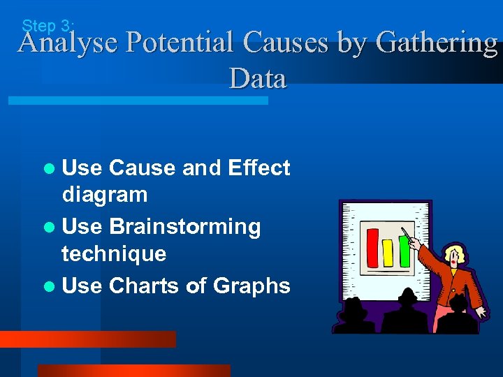 Step 3: Analyse Potential Causes by Gathering Data l Use Cause and Effect diagram