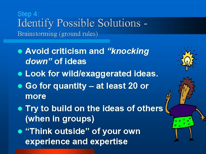 Step 4: Identify Possible Solutions Brainstorming (ground rules) Avoid criticism and “knocking down” of