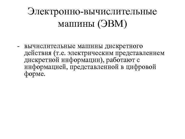 Электронно-вычислительные машины (ЭВМ) - вычислительные машины дискретного действия (т. е. электрическим представлением дискретной информации),