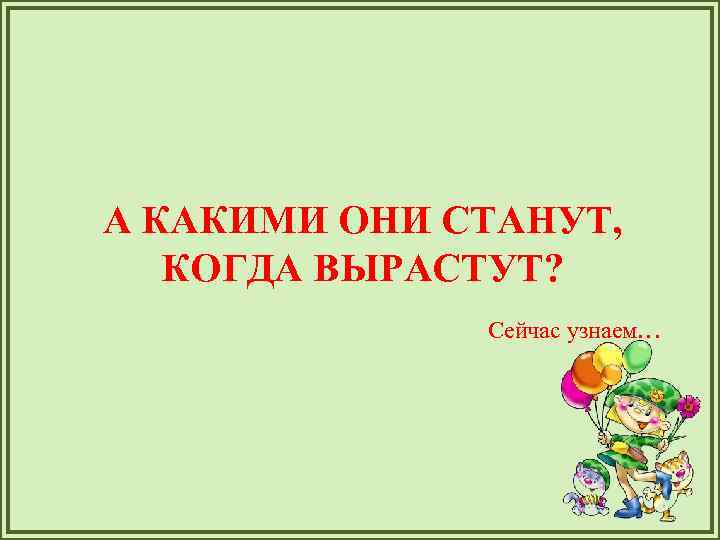 А КАКИМИ ОНИ СТАНУТ, КОГДА ВЫРАСТУТ? Сейчас узнаем… 