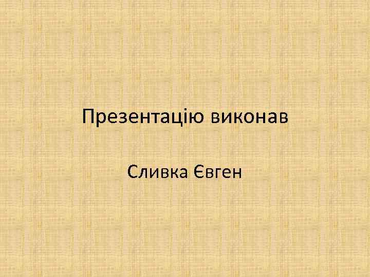 Презентацію виконав Сливка Євген 