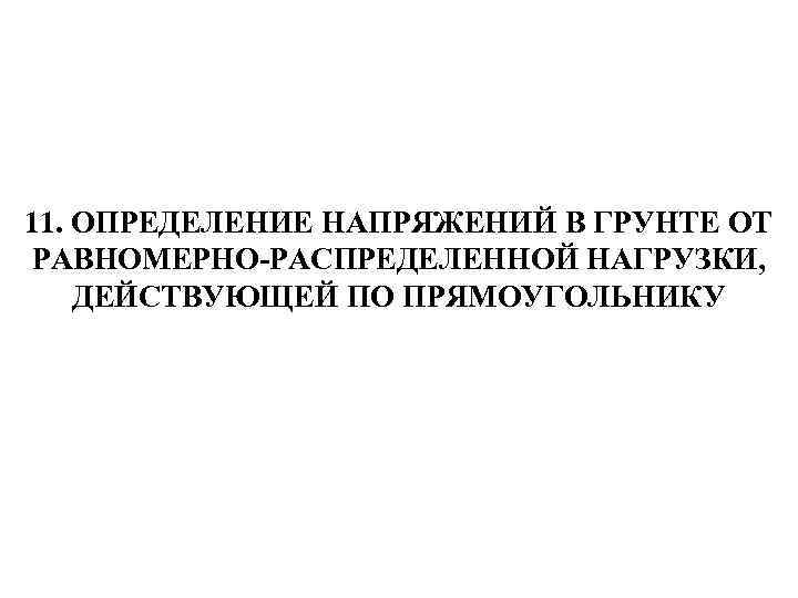 11. ОПРЕДЕЛЕНИЕ НАПРЯЖЕНИЙ В ГРУНТЕ ОТ РАВНОМЕРНО-РАСПРЕДЕЛЕННОЙ НАГРУЗКИ, ДЕЙСТВУЮЩЕЙ ПО ПРЯМОУГОЛЬНИКУ 