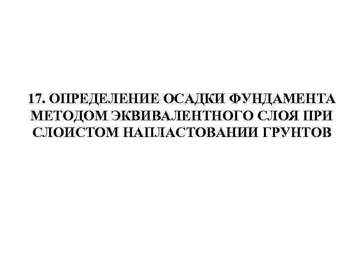 17. ОПРЕДЕЛЕНИЕ ОСАДКИ ФУНДАМЕНТА МЕТОДОМ ЭКВИВАЛЕНТНОГО СЛОЯ ПРИ СЛОИСТОМ НАПЛАСТОВАНИИ ГРУНТОВ 