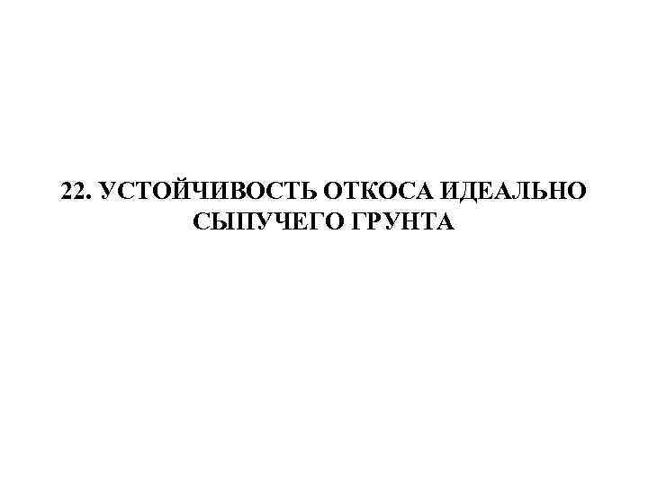 22. УСТОЙЧИВОСТЬ ОТКОСА ИДЕАЛЬНО СЫПУЧЕГО ГРУНТА 