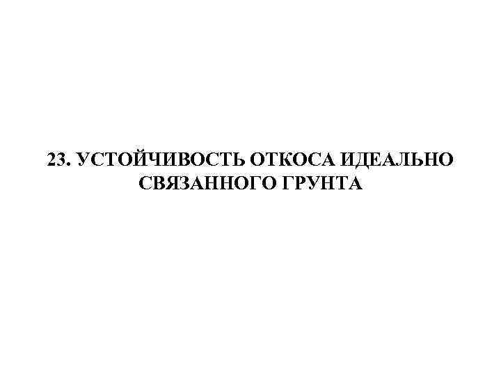 23. УСТОЙЧИВОСТЬ ОТКОСА ИДЕАЛЬНО СВЯЗАННОГО ГРУНТА 