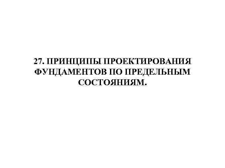 27. ПРИНЦИПЫ ПРОЕКТИРОВАНИЯ ФУНДАМЕНТОВ ПО ПРЕДЕЛЬНЫМ СОСТОЯНИЯМ. 