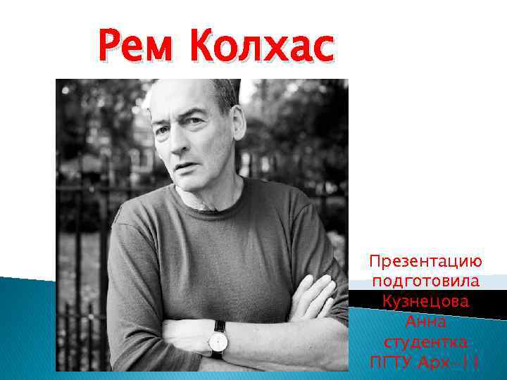 Рем Колхас Презентацию подготовила Кузнецова Анна студентка ПГТУ Арх-11 