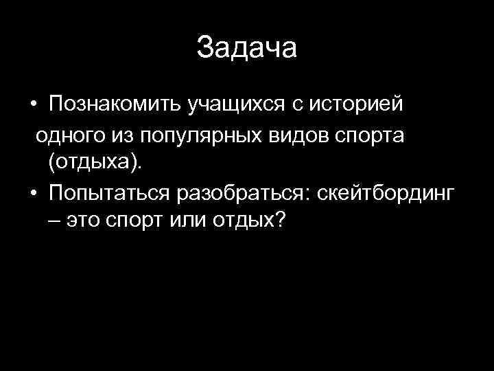 Задача • Познакомить учащихся с историей одного из популярных видов спорта (отдыха). • Попытаться