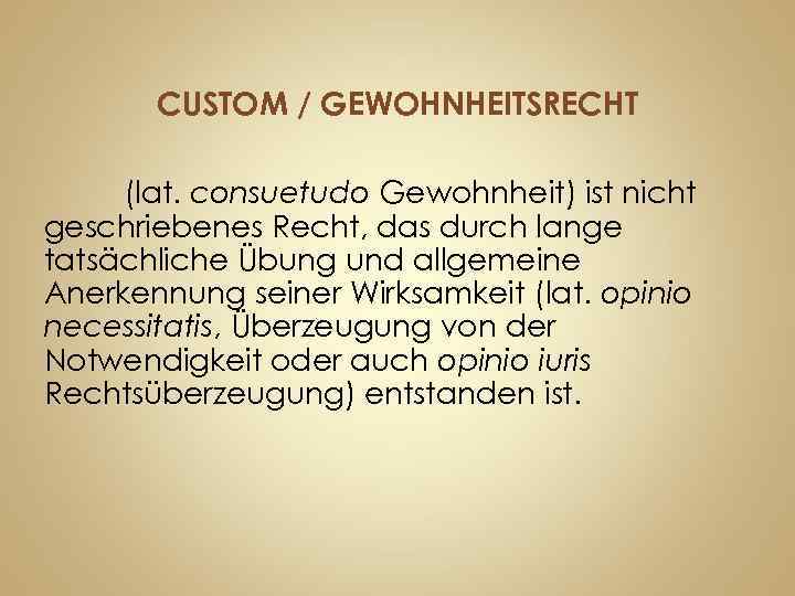 CUSTOM / GEWOHNHEITSRECHT (lat. consuetudo Gewohnheit) ist nicht geschriebenes Recht, das durch lange tatsächliche