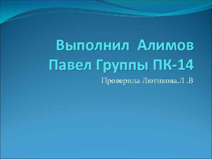 Выполнил Алимов Павел Группы ПК-14 Проверила Лютикова. Л. В 