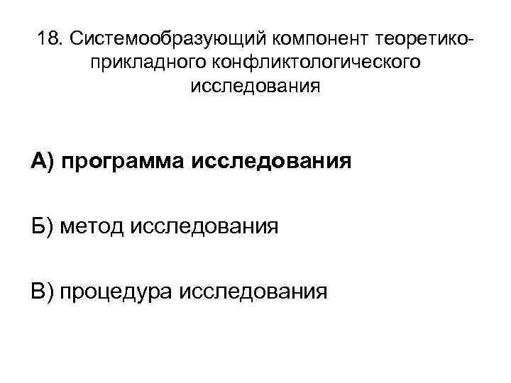 18. Системообразующий компонент теоретикоприкладного конфликтологического исследования А) программа исследования Б) метод исследования В) процедура