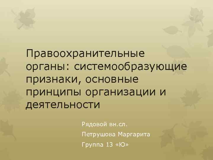 Правоохранительные органы: системообразующие признаки, основные принципы организации и деятельности Рядовой вн. сл. Петрушова Маргарита