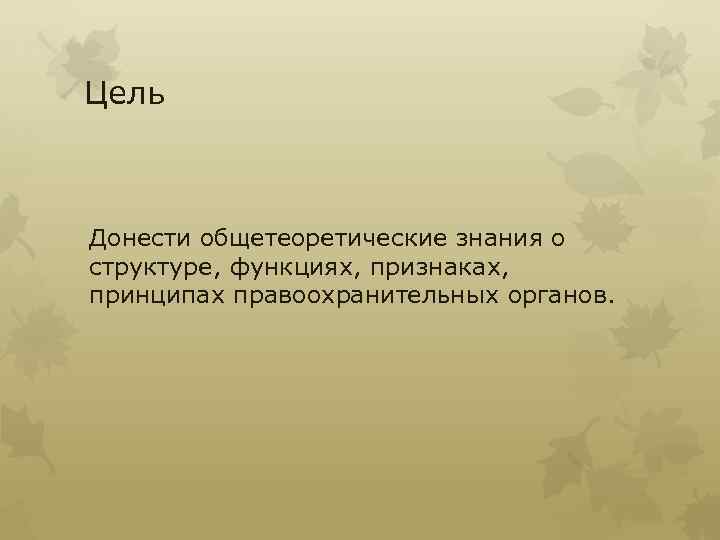 Цель Донести общетеоретические знания о структуре, функциях, признаках, принципах правоохранительных органов. 