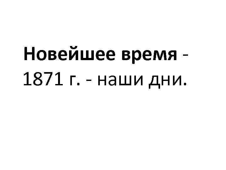  Новейшее время - 1871 г. - наши дни. 