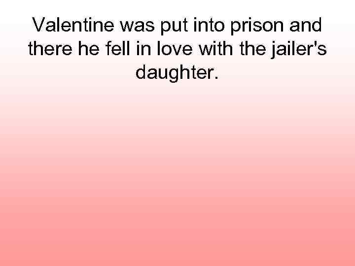 Valentine was put into prison and there he fell in love with the jailer's