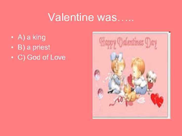 Valentine was…. . • A) a king • B) a priest • C) God