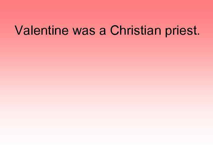 Valentine was a Christian priest. 