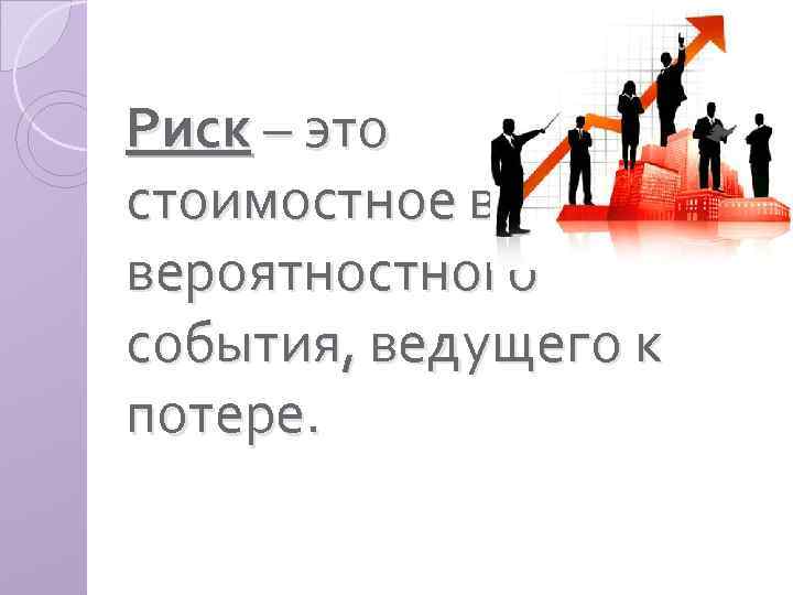 Риск – это стоимостное выражение вероятностного события, ведущего к потере. 