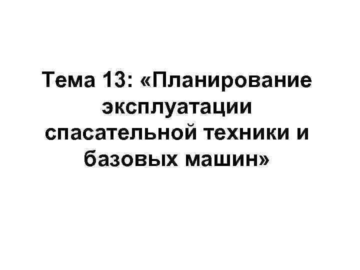 Тема 13: «Планирование эксплуатации спасательной техники и базовых машин» 