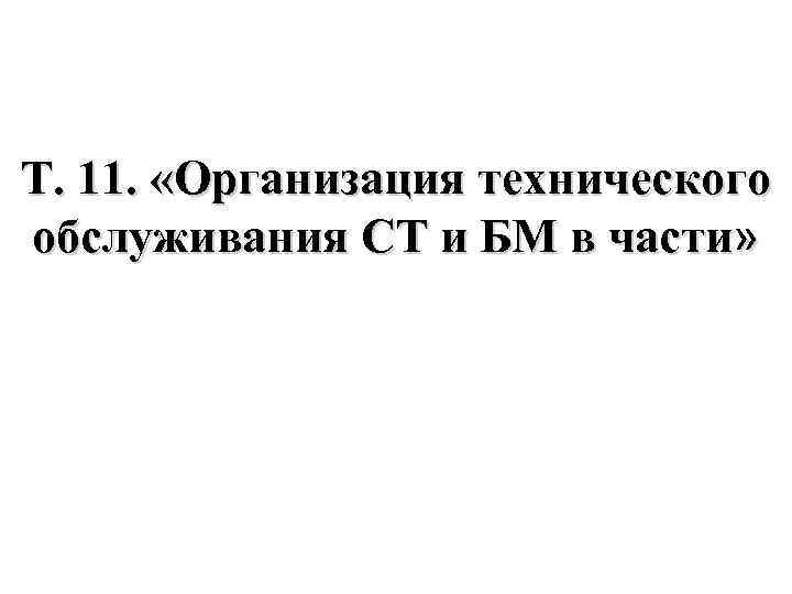 Т. 11. «Организация технического обслуживания СТ и БМ в части» 