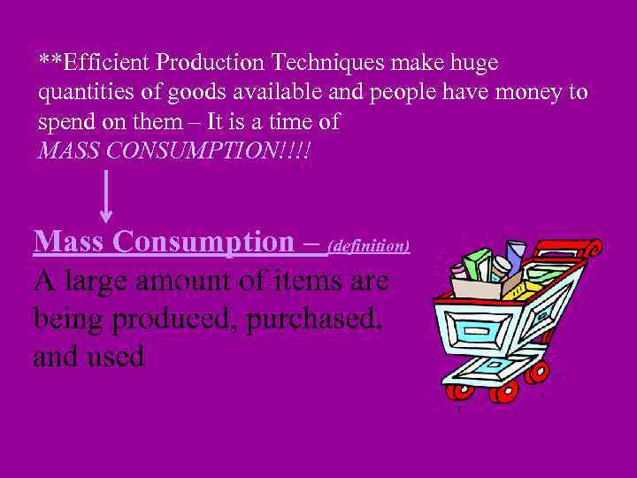 **Efficient Production Techniques make huge quantities of goods available and people have money to