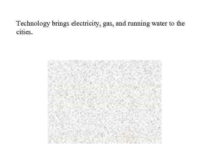 Technology brings electricity, gas, and running water to the cities. 