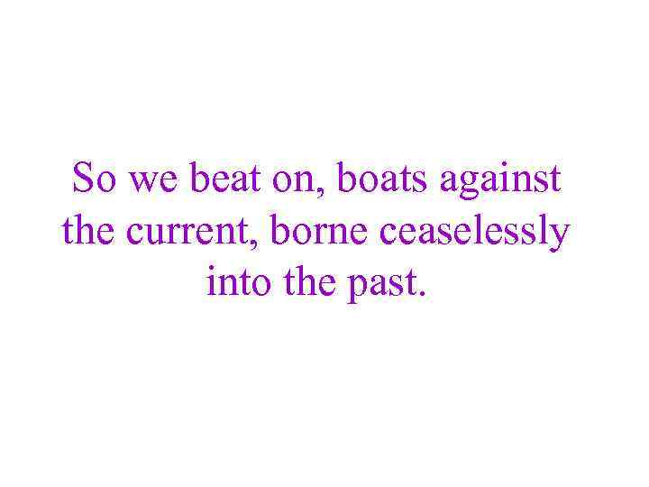 So we beat on, boats against the current, borne ceaselessly into the past. 