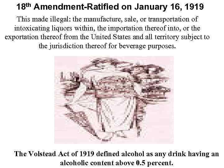 18 th Amendment-Ratified on January 16, 1919 This made illegal: the manufacture, sale, or