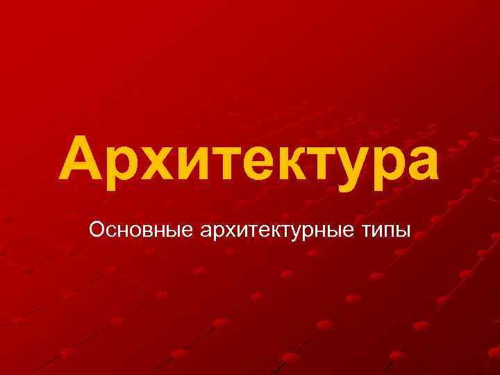 Архитектура Основные архитектурные типы 