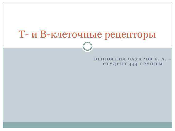 Т- и В-клеточные рецепторы ВЫПОЛНИЛ ЗАХАРОВ Е. А. – СТУДЕНТ 444 ГРУППЫ 