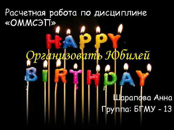 Расчетная работа по дисциплине «ОММСЭП» Организовать Юбилей Шарапова Анна Группа: БГМУ - 13 