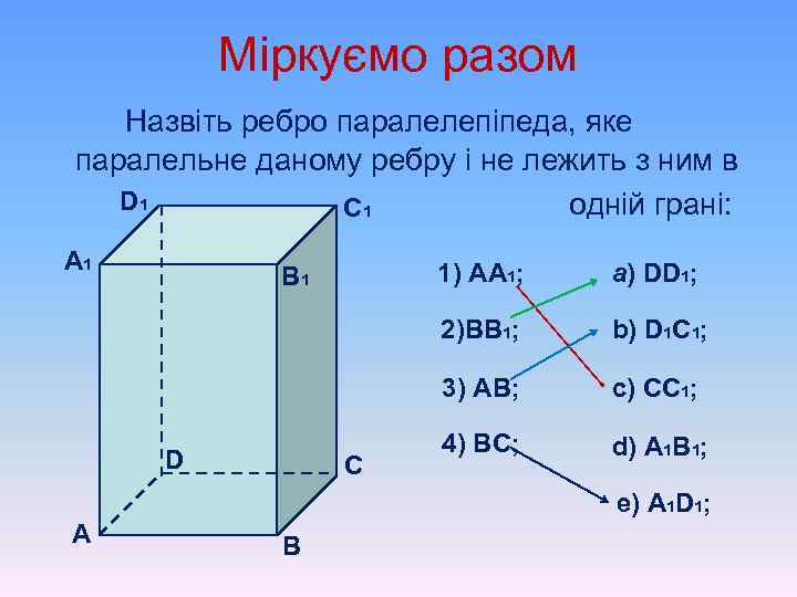 Міркуємо разом Назвіть ребро паралелепіпеда, яке паралельне даному ребру і не лежить з ним