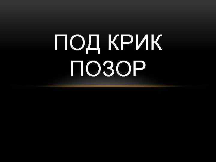 ПОД КРИК ПОЗОР 