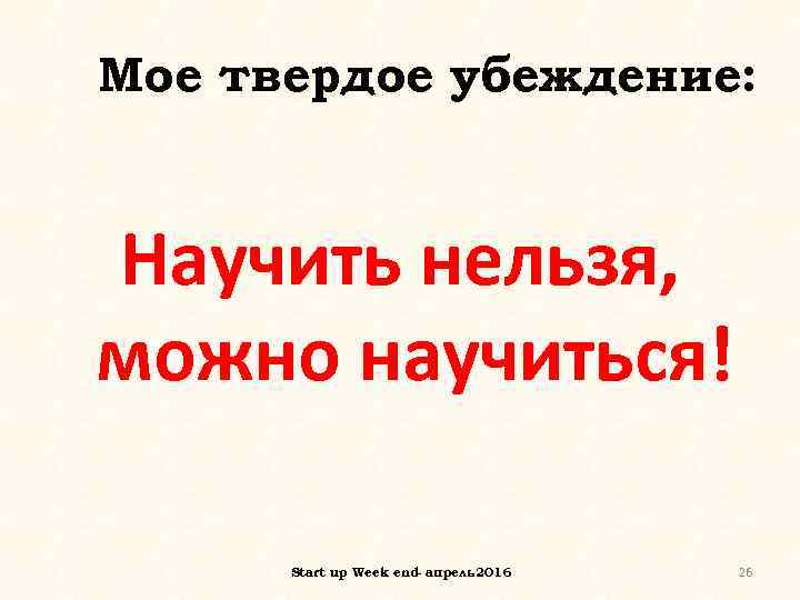 Мое твердое убеждение: Научить нельзя, можно научиться! Start up Week end- апрель 2016 26