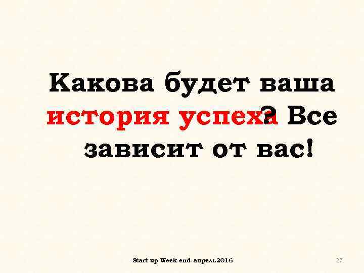 Какова будет ваша история успеха Все ? зависит от вас! Start up Week end-