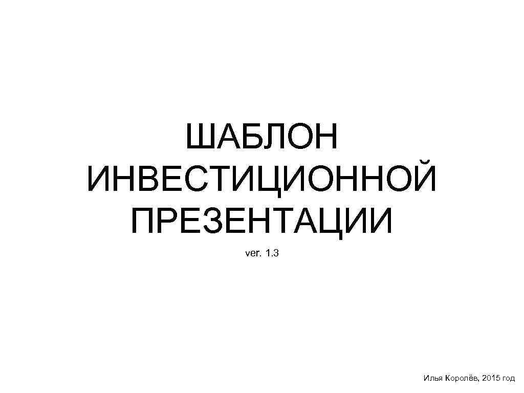 ШАБЛОН ИНВЕСТИЦИОННОЙ ПРЕЗЕНТАЦИИ ver. 1. 3 Илья Королёв, 2015 год 