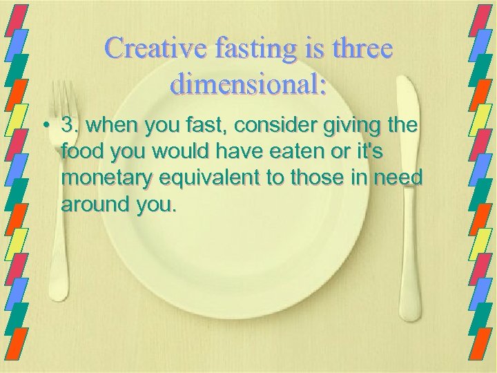Creative fasting is three dimensional: • 3. when you fast, consider giving the food