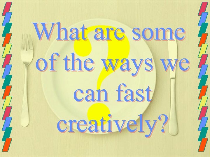 ? What are some of the ways we can fast creatively? 